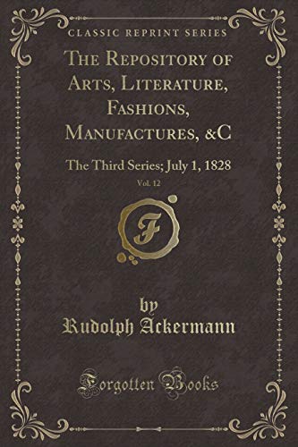 9781333754723: The Repository of Arts, Literature, Fashions, Manufactures, &C, Vol. 12: The Third Series; July 1, 1828 (Classic Reprint)