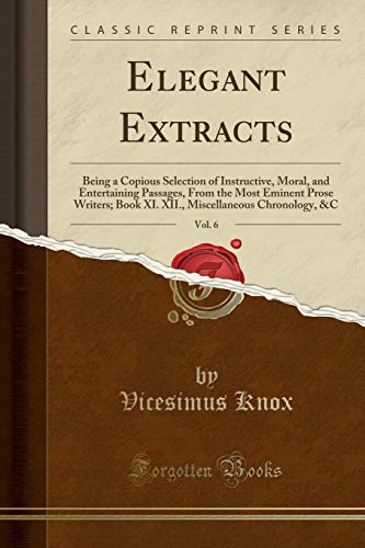Imagen de archivo de Elegant Extracts, Vol 6 Being a Copious Selection of Instructive, Moral, and Entertaining Passages, From the Most Eminent Prose Writers Book XI XII, Miscellaneous Chronology, C Classic Reprint a la venta por PBShop.store US