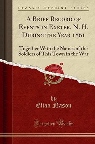 Stock image for A Brief Record of Events in Exeter, N H During the Year 1861 Together With the Names of the Soldiers of This Town in the War Classic Reprint for sale by PBShop.store US