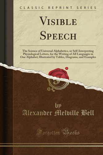 Visible Speech: The Science of Universal Alphabetics, or Self-Interpreting Physiological Letters, for the Writing of All Languages in One Alphabet; ... Diagrams, and Examples (Classic Reprint)