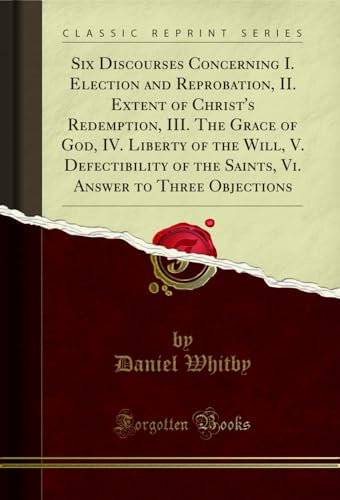 Stock image for Six Discourses Concerning I Election and Reprobation, II Extent of Christ's Redemption, III The Grace of God, IV Liberty of the Will, V Answer to Three Objections Classic Reprint for sale by PBShop.store US