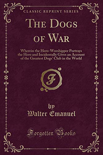 Imagen de archivo de The Dogs of War Wherein the HeroWorshipper Portrays the Hero and Incidentally Gives an Account of the Greatest Dogs' Club in the World Classic Reprint a la venta por PBShop.store US