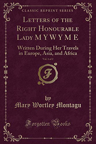 Stock image for Letters of the Right Honourable Lady M Y W Y M E, Vol 1 of 2 Written During Her Travels in Europe, Asia, and Africa Classic Reprint for sale by PBShop.store US