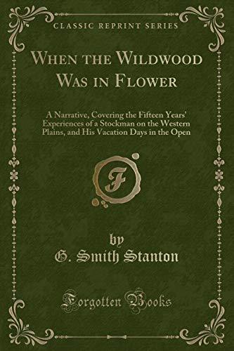 Stock image for When the Wildwood Was in Flower A Narrative, Covering the Fifteen Years' Experiences of a Stockman on the Western Plains, and His Vacation Days in the Open Classic Reprint for sale by PBShop.store US