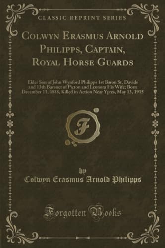 9781334118739: Colwyn Erasmus Arnold Philipps, Captain, Royal Horse Guards: Elder Son of John Wynford Philipps 1st Baron St. Davids and 13th Baronet of Picton and ... Near Ypres, May 13, 1915 (Classic Reprint)