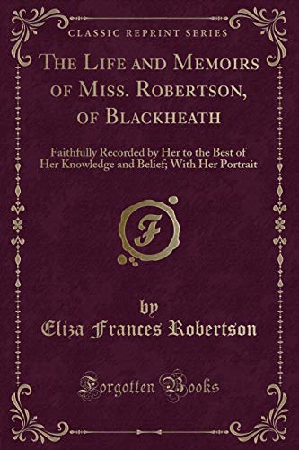Stock image for The Life and Memoirs of Miss Robertson, of Blackheath Faithfully Recorded by Her to the Best of Her Knowledge and Belief With Her Portrait Classic Reprint for sale by PBShop.store US