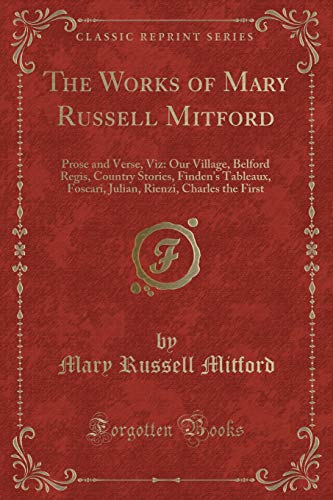 9781334125645: The Works of Mary Russell Mitford: Prose and Verse, Viz: Our Village, Belford Regis, Country Stories, Finden's Tableaux, Foscari, Julian, Rienzi, Charles the First (Classic Reprint)