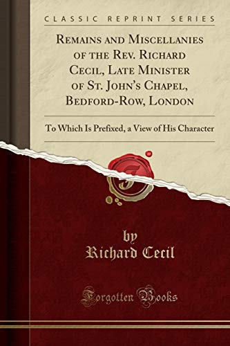 Beispielbild fr Remains and Miscellanies of the Rev. Richard Cecil, Late Minister of St. John's Chapel, Bedford-Row, London : To Which Is Prefixed, a View of His Character (Classic Reprint) zum Verkauf von Buchpark