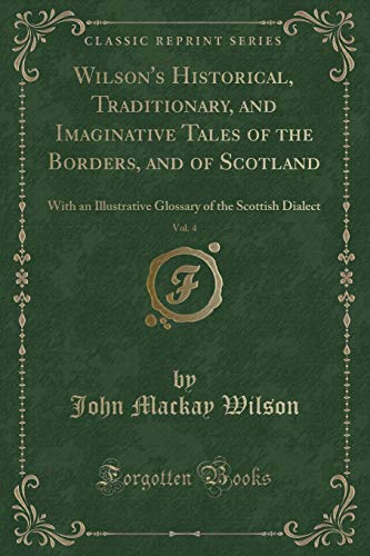 Imagen de archivo de Wilson's Historical, Traditionary, and Imaginative Tales of the Borders, and of Scotland, Vol 4 With an Illustrative Glossary of the Scottish Dialect Classic Reprint a la venta por PBShop.store US