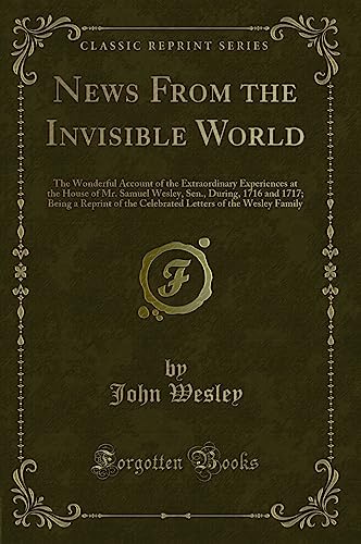 9781334145513: News From the Invisible World: The Wonderful Account of the Extraordinary Experiences at the House of Mr. Samuel Wesley, Sen., During, 1716 and 1717; ... of the Wesley Family (Classic Reprint)