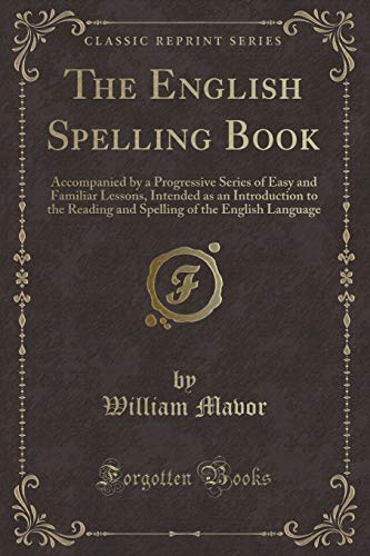 Imagen de archivo de The English Spelling Book Accompanied by a Progressive Series of Easy and Familiar Lessons, Intended as an Introduction to the Reading and Spelling of the English Language Classic Reprint a la venta por PBShop.store US