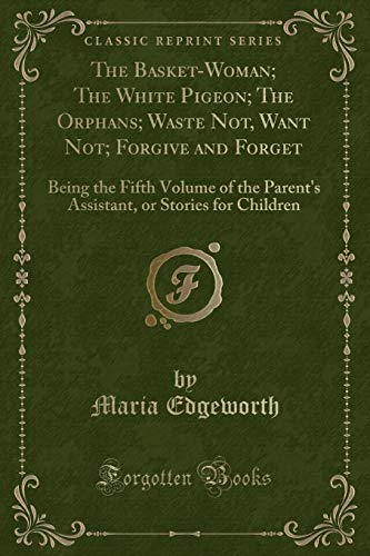 Beispielbild fr The BasketWoman The White Pigeon The Orphans Waste Not, Want Not Forgive and Forget Being the Fifth Volume of the Parent's Assistant, or Stories for Children Classic Reprint zum Verkauf von PBShop.store US