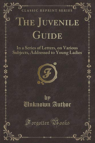 Stock image for The Juvenile Guide In a Series of Letters, on Various Subjects, Addressed to Young Ladies Classic Reprint for sale by PBShop.store US