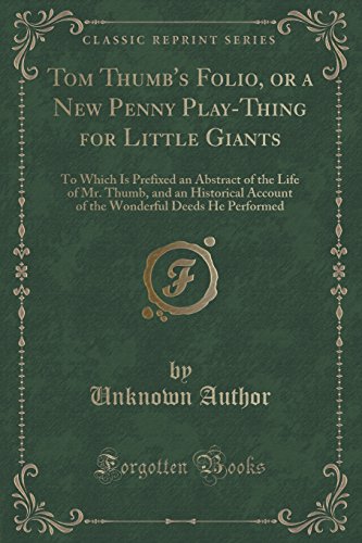Beispielbild fr Tom Thumb's Folio, or a New Penny PlayThing for Little Giants To Which Is Prefixed an Abstract of the Life of Mr Thumb, and an Historical Account Deeds He Performed Classic Reprint zum Verkauf von PBShop.store US