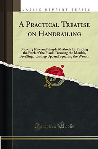 Stock image for A Practical Treatise on Handrailing Showing New and Simple Methods for Finding the Pitch of the Plank, Drawing the Moulds, Bevelling, JointingUp, and Squaring the Wreath Classic Reprint for sale by PBShop.store US