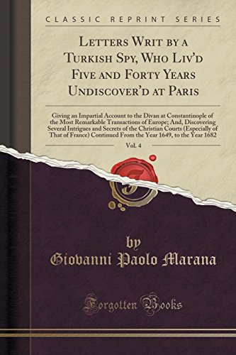 Imagen de archivo de Letters Writ by a Turkish Spy, Who Liv'd Five and Forty Years Undiscover'd at Paris, Vol 4 Giving an Impartial Account to the Divan at Several Intrigues and Secrets of the Ch a la venta por PBShop.store US