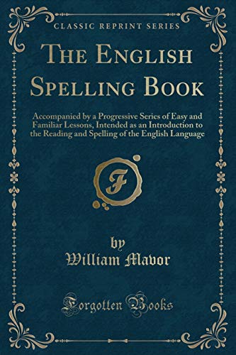 Imagen de archivo de The English Spelling Book Accompanied by a Progressive Series of Easy and Familiar Lessons, Intended as an Introduction to the Reading and Spelling of the English Language Classic Reprint a la venta por PBShop.store US