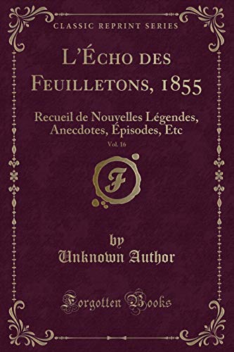 9781334501258: L'cho des Feuilletons, 1855, Vol. 16: Recueil de Nouvelles Lgendes, Anecdotes, pisodes, Etc (Classic Reprint) (French Edition)