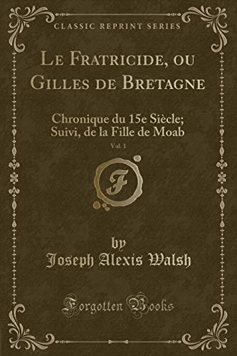 Imagen de archivo de Le Fratricide, ou Gilles de Bretagne, Vol 1 Chronique du 15e Sicle Suivi, de la Fille de Moab Classic Reprint a la venta por PBShop.store US