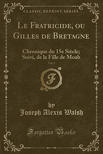 Stock image for Le Fratricide, ou Gilles de Bretagne, Vol 1 Chronique du 15e Sicle Suivi, de la Fille de Moab Classic Reprint for sale by PBShop.store US