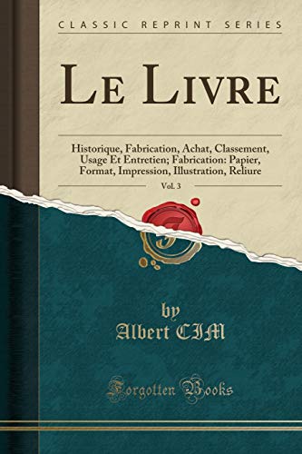 Stock image for Le Livre, Vol 3 Historique, Fabrication, Achat, Classement, Usage Et Entretien Fabrication Papier, Format, Impression, Illustration, Reliure Classic Reprint for sale by PBShop.store US