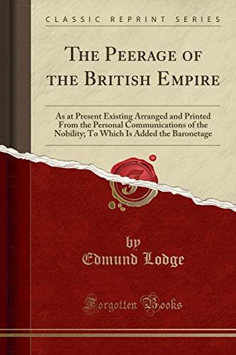 9781334589737: The Peerage of the British Empire: As at Present Existing Arranged and Printed From the Personal Communications of the Nobility; To Which Is Added the Baronetage (Classic Reprint)