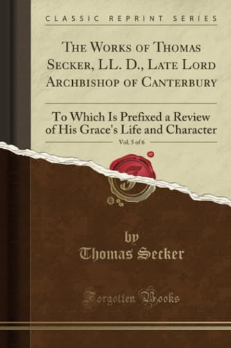 Beispielbild fr The Works of Thomas Secker, LL. D., Late Lord Archbishop of Canterbury, Vol. 5 of 6 : To Which Is Prefixed a Review of His Grace's Life and Character (Classic Reprint) zum Verkauf von Buchpark