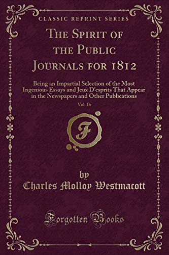 Stock image for The Spirit of the Public Journals for 1812, Vol 16 Being an Impartial Selection of the Most Ingenious Essays and Jeux D'esprits That Appear in the Newspapers and Other Publications Classic Reprint for sale by PBShop.store US