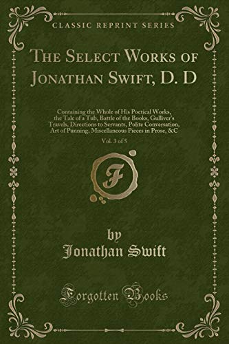 Stock image for The Select Works of Jonathan Swift, D D, Vol 3 of 5 Containing the Whole of His Poetical Works, the Tale of a Tub, Battle of the Books, Gulliver's of Punning, Miscellaneous Pieces in Prose, C for sale by PBShop.store US