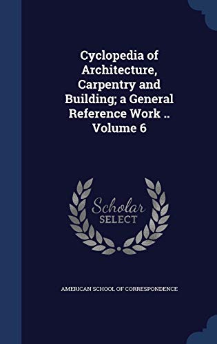 Cyclopedia of Architecture, Carpentry and Building; A General Reference Work . Volume 6 (Hardback)