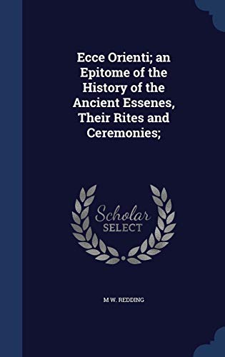 9781340007799: Ecce Orienti; an Epitome of the History of the Ancient Essenes, Their Rites and Ceremonies;
