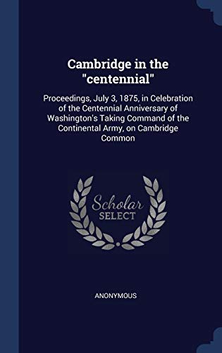 9781340010096: Cambridge in the "centennial": Proceedings, July 3, 1875, in Celebration of the Centennial Anniversary of Washington's Taking Command of the Continental Army, on Cambridge Common