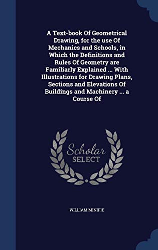 Stock image for A Text-book Of Geometrical Drawing, for the use Of Mechanics and Schools, in Which the Definitions and Rules Of Geometry are Familiarly Explained . . Of Buildings and Machinery . a Course Of for sale by California Books