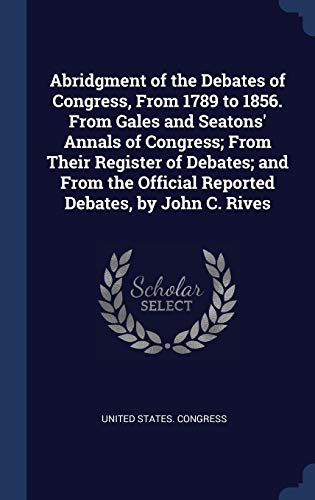9781340033811: Abridgment of the Debates of Congress, From 1789 to 1856. From Gales and Seatons' Annals of Congress; From Their Register of Debates; and From the Official Reported Debates, by John C. Rives