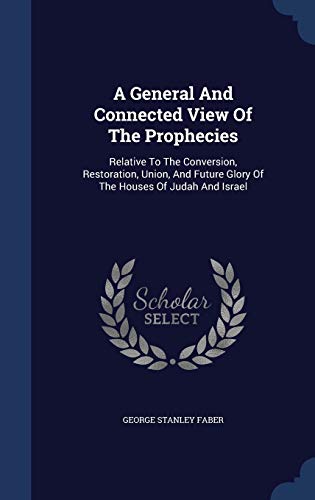 9781340041236: A General And Connected View Of The Prophecies: Relative To The Conversion, Restoration, Union, And Future Glory Of The Houses Of Judah And Israel