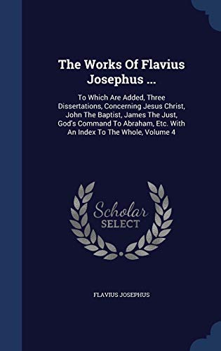 Beispielbild fr The Works Of Flavius Josephus .: To Which Are Added, Three Dissertations, Concerning Jesus Christ, John The Baptist, James The Just, God's Command T zum Verkauf von ThriftBooks-Atlanta