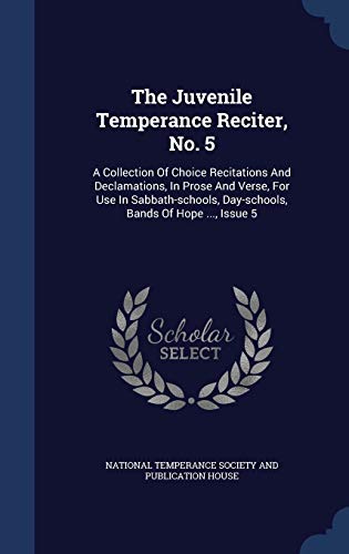 9781340060947: The Juvenile Temperance Reciter, No. 5: A Collection Of Choice Recitations And Declamations, In Prose And Verse, For Use In Sabbath-schools, Day-schools, Bands Of Hope ..., Issue 5