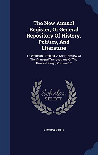 9781340097158: The New Annual Register, Or General Repository Of History, Politics, And Literature: To Which Is Prefixed, A Short Review Of The Principal Transactions Of The Present Reign, Volume 12