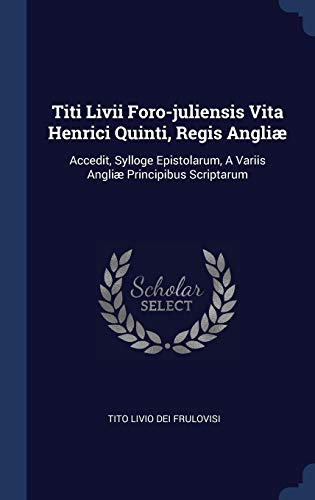 9781340098919: Titi Livii Foro-juliensis Vita Henrici Quinti, Regis Angli: Accedit, Sylloge Epistolarum, A Variis Angli Principibus Scriptarum