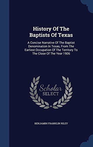 9781340101312: History Of The Baptists Of Texas: A Concise Narrative Of The Baptist Denomination In Texas, From The Earliest Occupation Of The Territory To The Close Of The Year 1906