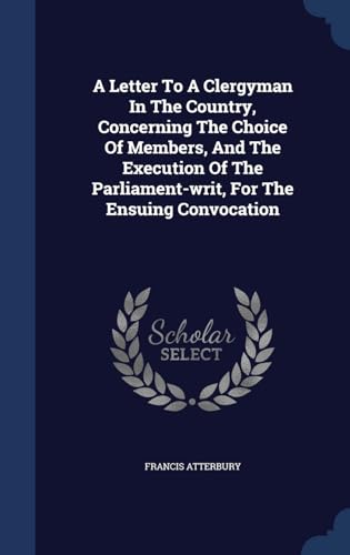 9781340102593: A Letter To A Clergyman In The Country, Concerning The Choice Of Members, And The Execution Of The Parliament-writ, For The Ensuing Convocation