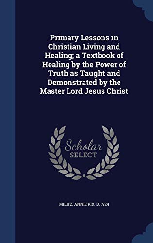 9781340117528: Primary Lessons in Christian Living and Healing; a Textbook of Healing by the Power of Truth as Taught and Demonstrated by the Master Lord Jesus Christ