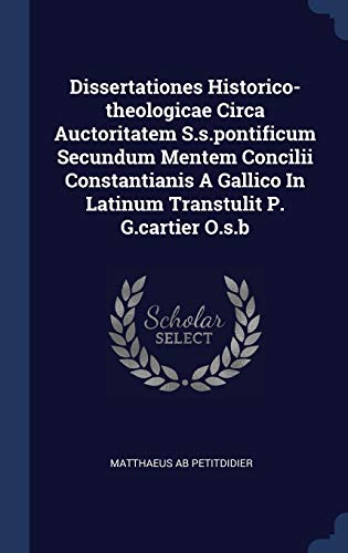 9781340125998: Dissertationes Historico-theologicae Circa Auctoritatem S.s.pontificum Secundum Mentem Concilii Constantianis A Gallico In Latinum Transtulit P. G.cartier O.s.b