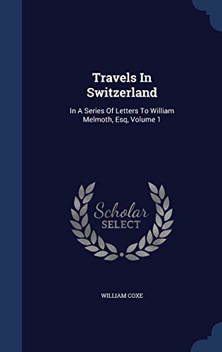 Travels In Switzerland: In A Series Of Letters To William Melmoth, Esq, Volume 1