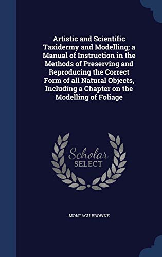 9781340176228: Artistic and Scientific Taxidermy and Modelling; a Manual of Instruction in the Methods of Preserving and Reproducing the Correct Form of all Natural ... a Chapter on the Modelling of Foliage