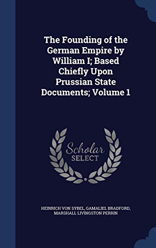 The Founding of the German Empire by William I; Based Chiefly Upon Prussian State Documents; Volume 1 - Sybel, Heinrich Von; Bradford Jr., Gamaliel; Perrin, Marshall Livingston