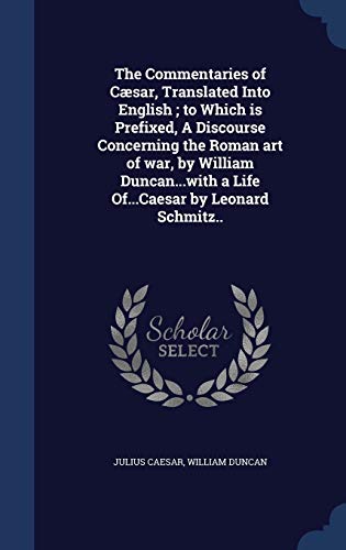 9781340217679: The Commentaries of Csar, Translated Into English; to Which is Prefixed, A Discourse Concerning the Roman art of war, by William Duncan...with a Life Of...Caesar by Leonard Schmitz..