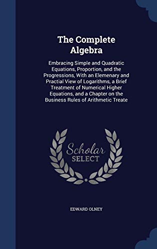 9781340217716: The Complete Algebra: Embracing Simple and Quadratic Equations, Proportion, and the Progressions, With an Elemenary and Practial View of Logarithms, a ... on the Business Rules of Arithmetic Treate