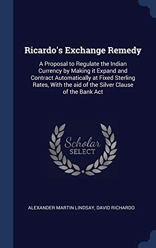 9781340228354: Ricardo's Exchange Remedy: A Proposal to Regulate the Indian Currency by Making it Expand and Contract Automatically at Fixed Sterling Rates, With the aid of the Silver Clause of the Bank Act