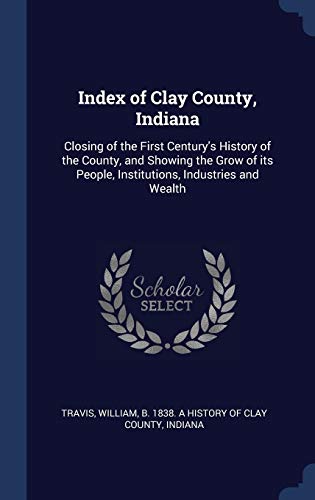 9781340272425: Index of Clay County, Indiana: Closing of the First Century's History of the County, and Showing the Grow of its People, Institutions, Industries and Wealth